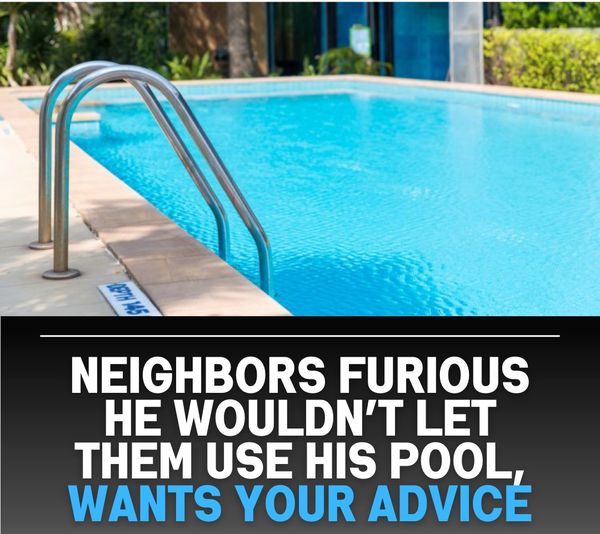 Neighbors Furious He Wouldn’t Let Them Use His Pool, Wants Your Advice
